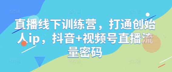 直播线下训练营,打通创始人ip,抖音+视频号直播流量密码-极光网创