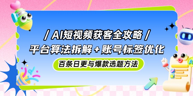 AI短视频获客全攻略：平台算法拆解+账号标签优化，百条日更与爆款选题方法-极光网创