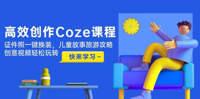 高效创作Coze课程，证件照一键换装，儿童故事旅游攻略，创意视频轻松玩转-极光网创