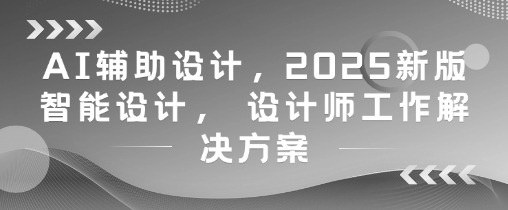 AI辅助设计，2025新版智能设计， 设计师工作解决方案-极光网创