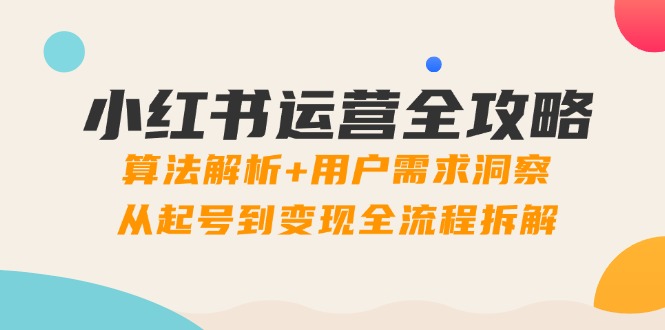 小红书运营全攻略：算法解析+用户需求洞察，从起号到变现全流程拆解-极光网创