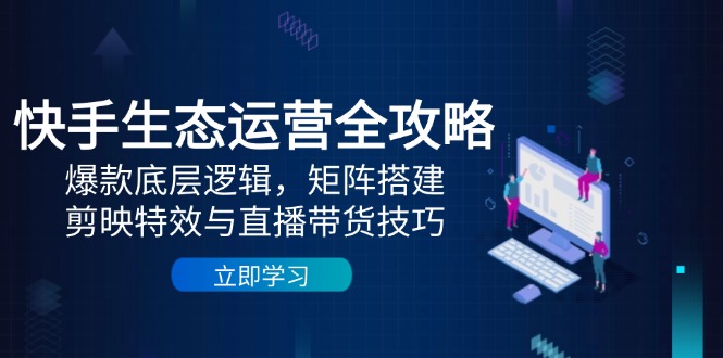 快手生态运营全攻略:爆款底层逻辑,矩阵搭建,剪映特效与直播带货技巧-极光网创