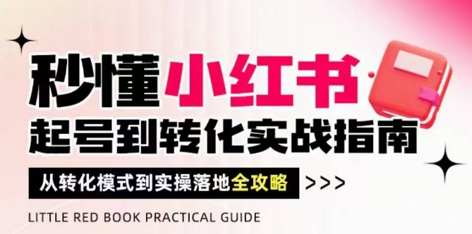 秒懂小红书-起号到转化实战指南，​从转化模式到实操落地全攻略，让你破解流量玄学，做得有结果-极光网创