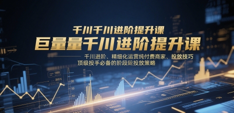 巨量千川进阶提升课,千川进阶、精细化运营纯付费商家、投放技巧、顶级投手必备的阶段性投放策略-极光网创