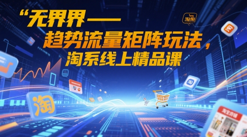 无界-趋势流量矩阵玩法，淘系线上精品课-极光网创