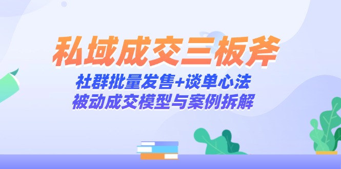 私域成交三板斧：社群批量发售+谈单心法，被动成交模型与案例拆解-极光网创