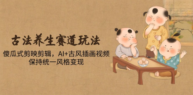 古法养生赛道玩法，傻瓜式剪映剪辑，AI+古风插画视频，保持统一风格变现-极光网创