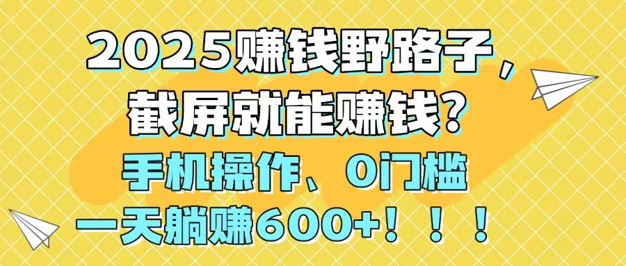 2025赚钱野路子，截屏就能赚钱？手机操作0门槛，一天躺赚600+！！！-极光网创