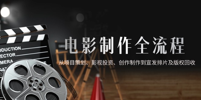 电影制作全流程，从项目策划、影视投资、创作制作到宣发排片及版权回收-极光网创