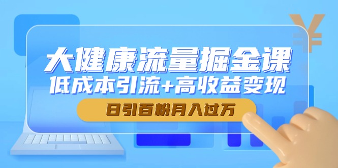 大健康流量掘金课,低成本引流+高收益变现,日引百粉月入过万-极光网创