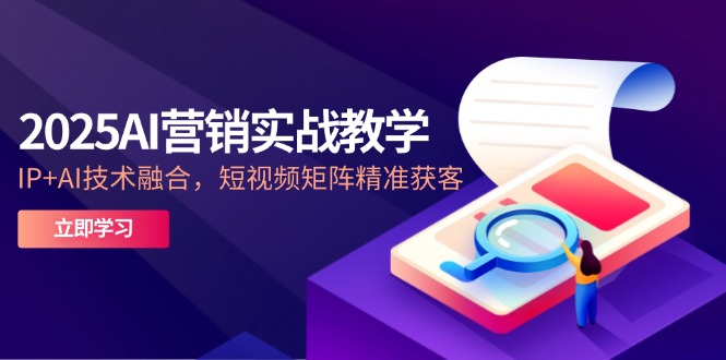 2025AI营销实战教学-5月,IP+AI技术融合,短视频矩阵精准获客-极光网创