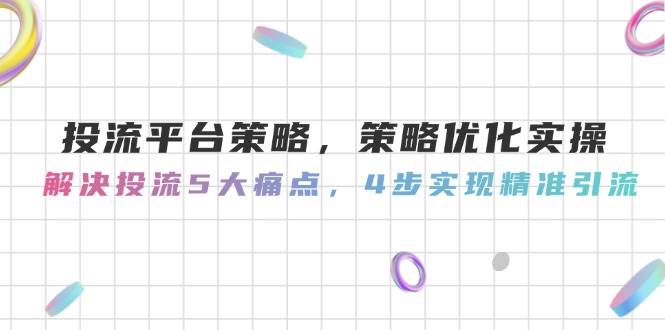 投流平台策略，策略优化实操，解决投流5大痛点，4步实现精准引流-极光网创
