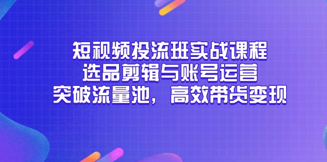 短视频投流班实战课程，选品剪辑与账号运营，突破流量池，高效带货变现-极光网创