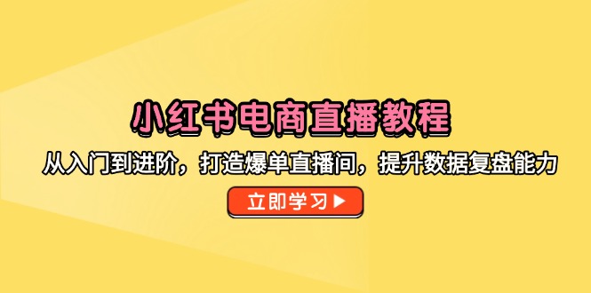 小红书电商直播教程,从入门到进阶,打造爆单直播间,提升数据复盘能力-极光网创