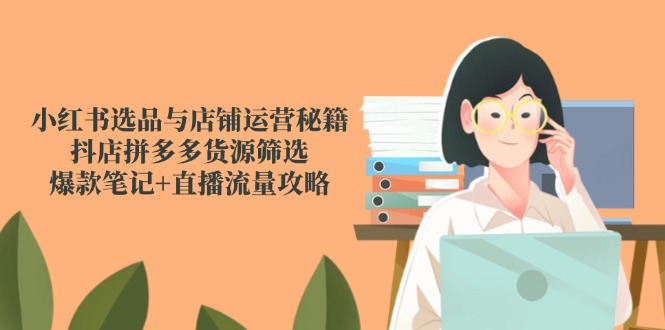 小红书选品与店铺运营秘籍，抖店拼多多货源筛选，爆款笔记+直播流量攻略-极光网创