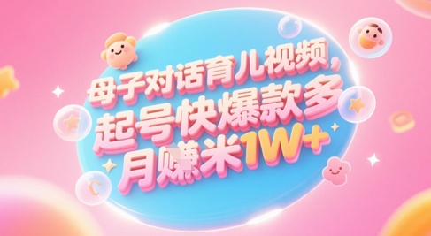 AI生成母子对话育儿类视频，起号快爆款多，小白宝妈轻松学，多渠道变现，月入1W+-极光网创