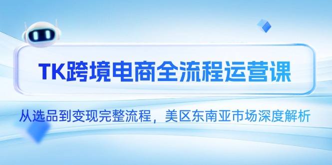 TK跨境电商全流程运营课，从选品到变现完整流程，美区东南亚市场深度解析-极光网创