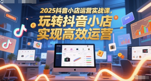 2025抖音小店运营实战课，玩转抖音小店，实现高效运营-极光网创