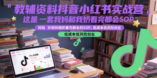 教辅资料抖音小红书实战营，这是一套我妈和我奶看完都会的SOP，低成本低风险创业-极光网创