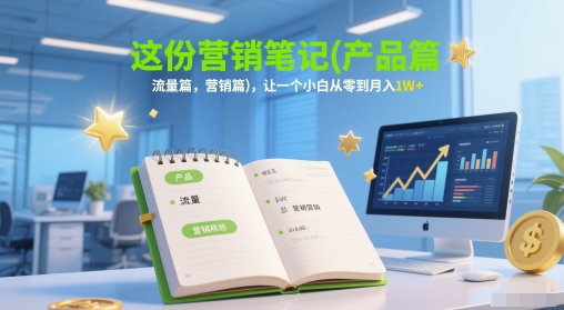 这份营销笔记(产品篇，流量篇，营销篇)，让一个小白从零到月入1W+-极光网创