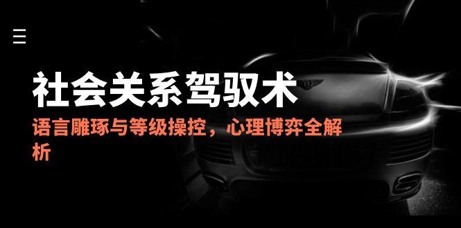 2025社会关系驾驭术，语言雕琢与等级操控，心理博弈全解析-极光网创