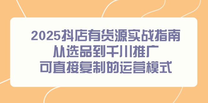2025抖店有货源实战指南，从选品到千川推广，可直接复制的运营模式-极光网创