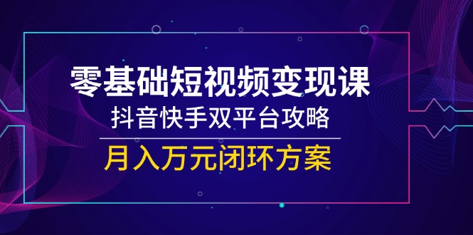 零基础短视频变现课，抖音快手双平台攻略，月入万元闭环方案-极光网创
