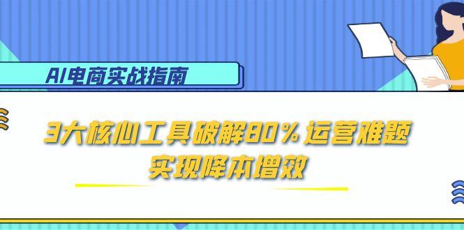 AI电商实战指南：3大核心工具破解80%运营难题，实现降本增效-极光网创