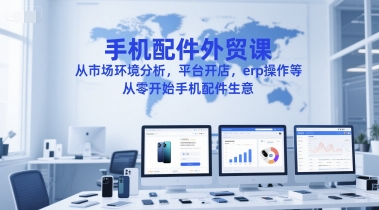 手机配件外贸课,从市场环境分析,平台开店,erp操作等,从零开始手机配件生意-极光网创