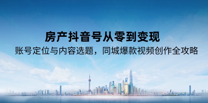 房产抖音号从零到变现，账号定位与内容选题，同城爆款视频创作全攻略-极光网创