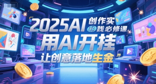 2025AI创作实践必修课,用AI开挂,让创意落地生金-极光网创