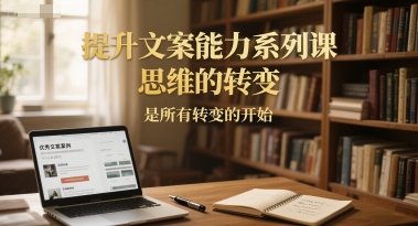 提升文案能力系列课，思维的转变，是所有转变的开始-极光网创
