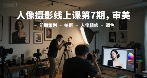 人像摄影线上课第7期，审美-前期策划-拍摄-人像精修-调色-极光网创