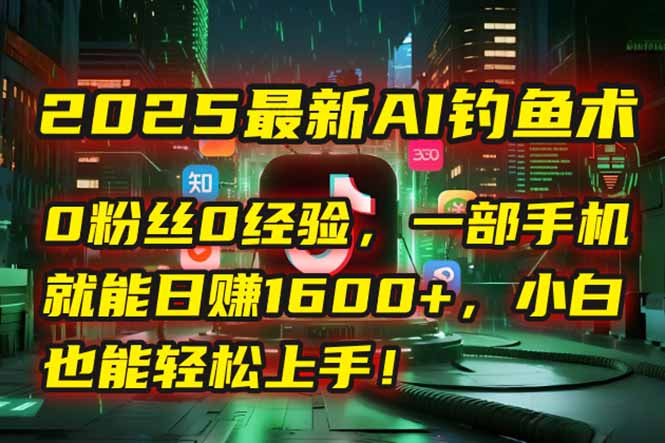 2025最新AI钓鱼术：0粉丝0经验，一部手机就能开启自动赚钱模式！-极光网创