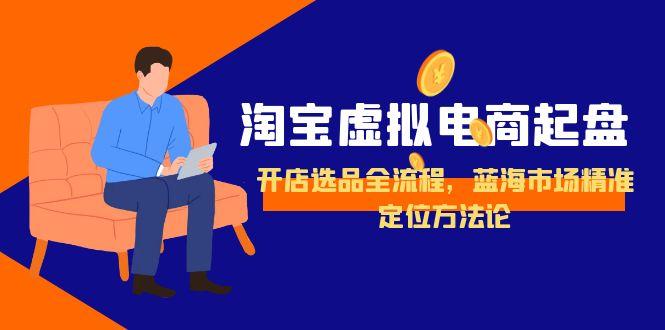 淘宝虚拟电商起盘，开店选品全流程，蓝海市场精准定位方法论-极光网创