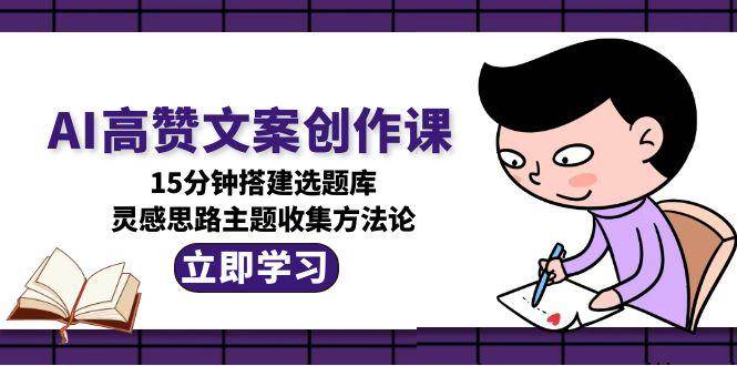 AI高赞文案创作课，15分钟搭建选题库，灵感思路主题收集方法论-极光网创