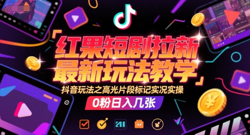 红果短剧拉新最新玩法教学，抖音玩法之高光片段标记实况实操，0粉日入几张-极光网创