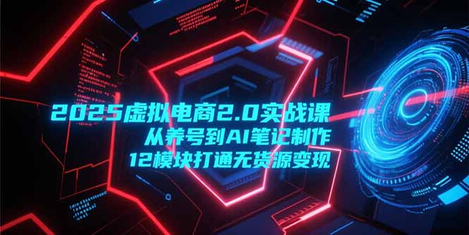 2025虚拟电商2.0实战课，从养号到AI笔记制作，12模块打通无货源变现-极光网创