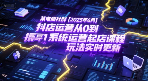 某电商社群【2025年6月】抖店运营从0到1系统运营起店课程，抖店最新玩法实时更新-极光网创