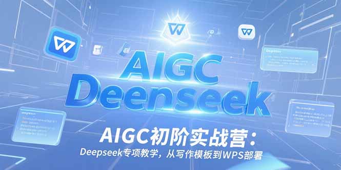 AIGC初阶实战营：Deepseek专项教学，从写作模板到WPS部署-极光网创