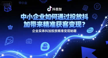中小企业如何通过投放抖加带来精准获客变现？企业实体抖加投放精准变现秘籍-极光网创