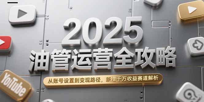 2025油管运营全攻略，从账号设置到变现路径，新增千万收益赛道解析-极光网创