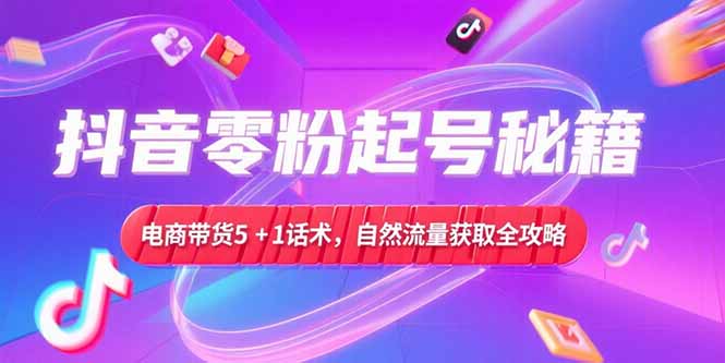 抖音零粉起号秘籍，电商带货5+1话术，自然流量获取实操流程-极光网创