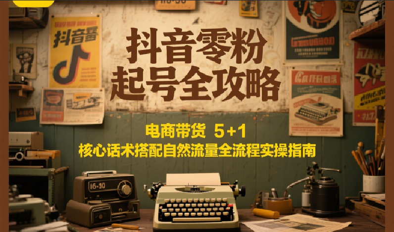抖音零粉起号全攻略：电商带货 5+1 核心话术搭配自然流量全流程实操指南-极光网创