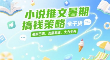 小说推文暑期搞钱策略,全干货,暑假已来,流量高峰,火力全开-极光网创