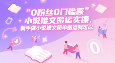 0 粉丝0门槛小说推文搬运实操,新手做小说推文简单搬运就可以-极光网创