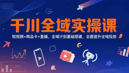 千川全域实操课，短视频+商品卡+直播，全域计划基础搭建，全面提升全域投放-极光网创