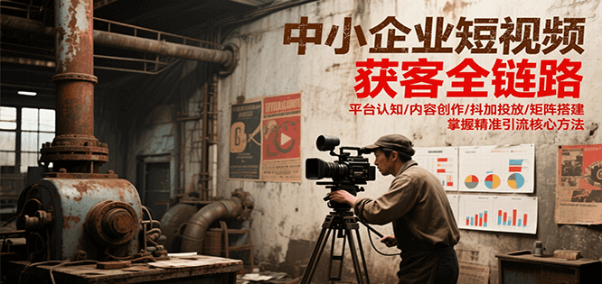 中小企业短视频获客全链路，平台认知/内容创作/抖加投放/矩阵搭建，精准引流核心方法-极光网创
