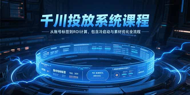 千川投放系统课程,从账号标签到ROI计算,包含冷启动与素材优化全流程-极光网创