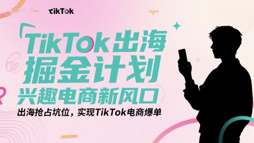 TikTok出海掘金计划，兴趣电商新风口，出海抢占坑位，实现TikTok电商爆单-极光网创